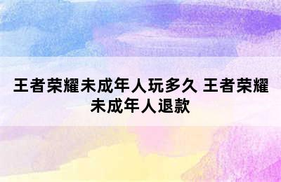 王者荣耀未成年人玩多久 王者荣耀未成年人退款